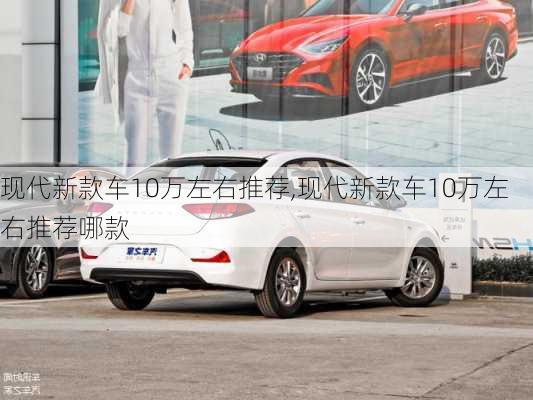 现代新款车10万左右推荐,现代新款车10万左右推荐哪款