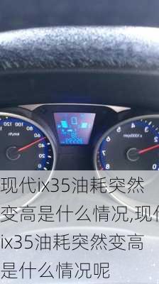 现代ix35油耗突然变高是什么情况,现代ix35油耗突然变高是什么情况呢