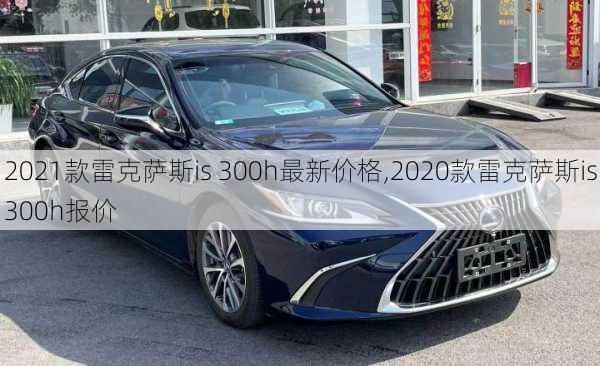 2021款雷克萨斯is 300h最新价格,2020款雷克萨斯is300h报价