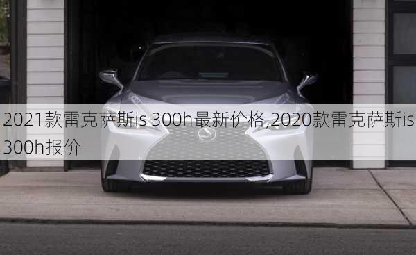 2021款雷克萨斯is 300h最新价格,2020款雷克萨斯is300h报价