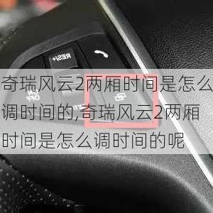 奇瑞风云2两厢时间是怎么调时间的,奇瑞风云2两厢时间是怎么调时间的呢