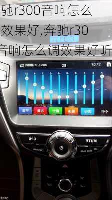奔驰r300音响怎么调效果好,奔驰r300音响怎么调效果好听
