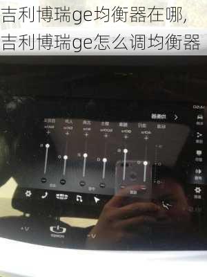 吉利博瑞ge均衡器在哪,吉利博瑞ge怎么调均衡器