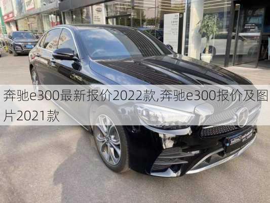 奔驰e300最新报价2022款,奔驰e300报价及图片2021款