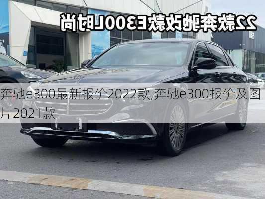 奔驰e300最新报价2022款,奔驰e300报价及图片2021款