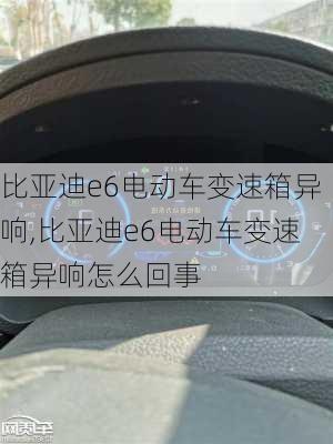 比亚迪e6电动车变速箱异响,比亚迪e6电动车变速箱异响怎么回事