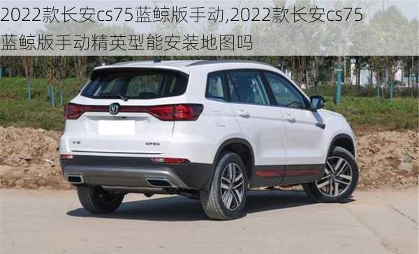 2022款长安cs75蓝鲸版手动,2022款长安cs75蓝鲸版手动精英型能安装地图吗