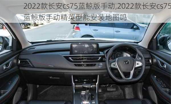 2022款长安cs75蓝鲸版手动,2022款长安cs75蓝鲸版手动精英型能安装地图吗