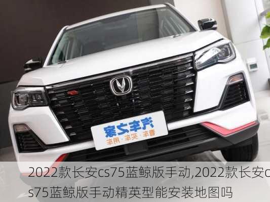 2022款长安cs75蓝鲸版手动,2022款长安cs75蓝鲸版手动精英型能安装地图吗