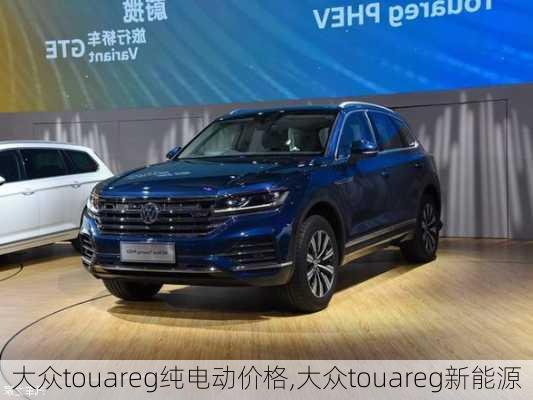 大众touareg纯电动价格,大众touareg新能源