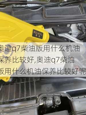 奥迪q7柴油版用什么机油保养比较好,奥迪q7柴油版用什么机油保养比较好呢