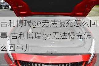 吉利博瑞ge无法慢充怎么回事,吉利博瑞ge无法慢充怎么回事儿