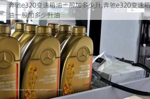 奔驰e320变速箱油一般加多少升,奔驰e320变速箱油一般加多少升油