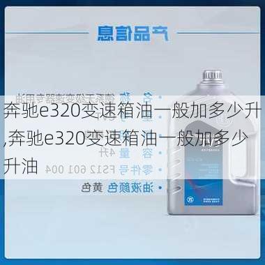 奔驰e320变速箱油一般加多少升,奔驰e320变速箱油一般加多少升油