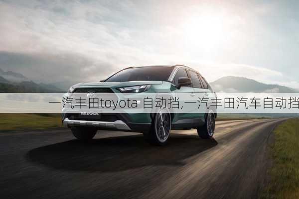 一汽丰田toyota 自动挡,一汽丰田汽车自动挡