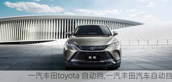 一汽丰田toyota 自动挡,一汽丰田汽车自动挡