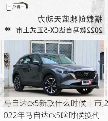 马自达cx5新款什么时候上市,2022年马自达cx5啥时候换代