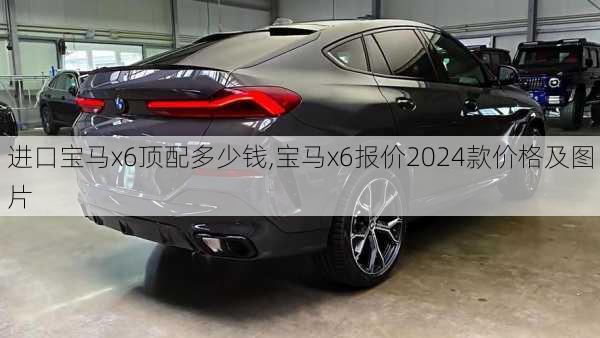 进口宝马x6顶配多少钱,宝马x6报价2024款价格及图片