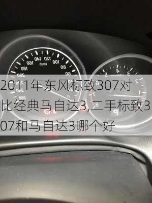 2011年东风标致307对比经典马自达3,二手标致307和马自达3哪个好