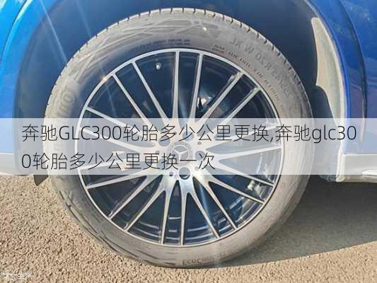 奔驰GLC300轮胎多少公里更换,奔驰glc300轮胎多少公里更换一次