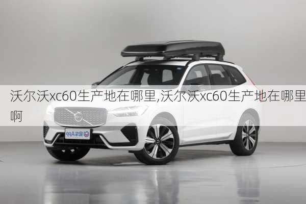 沃尔沃xc60生产地在哪里,沃尔沃xc60生产地在哪里啊