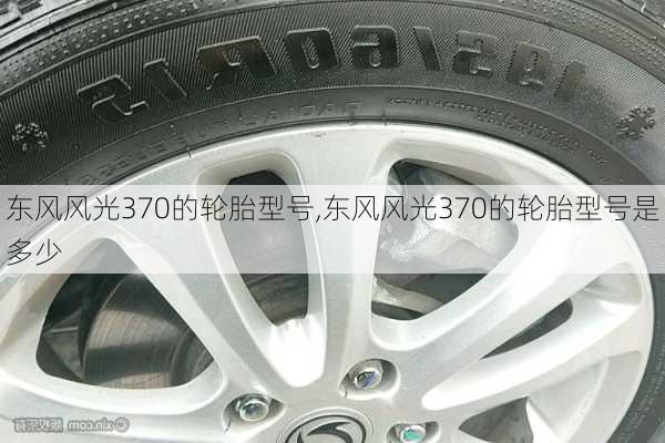 东风风光370的轮胎型号,东风风光370的轮胎型号是多少