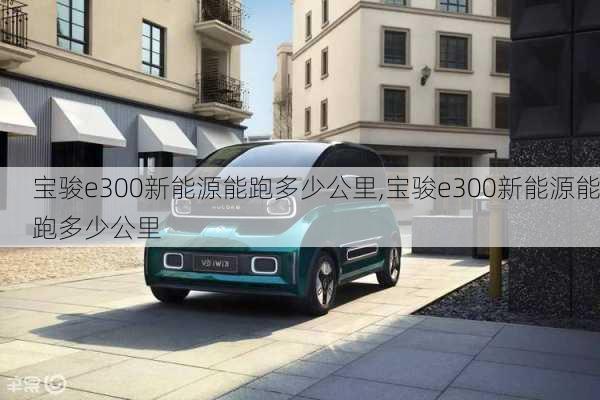 宝骏e300新能源能跑多少公里,宝骏e300新能源能跑多少公里