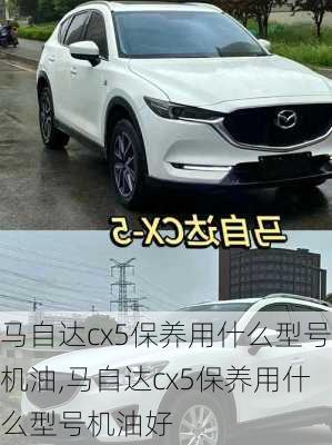 马自达cx5保养用什么型号机油,马自达cx5保养用什么型号机油好