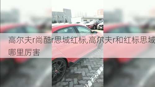 高尔夫r尚酷r思域红标,高尔夫r和红标思域哪里厉害