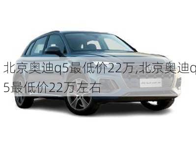 北京奥迪q5最低价22万,北京奥迪q5最低价22万左右