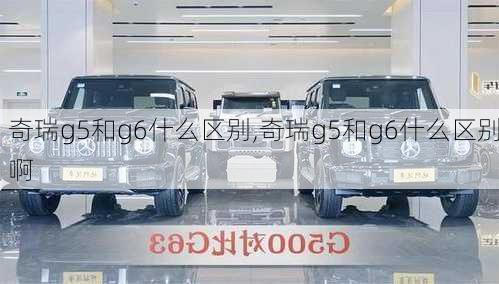 奇瑞g5和g6什么区别,奇瑞g5和g6什么区别啊