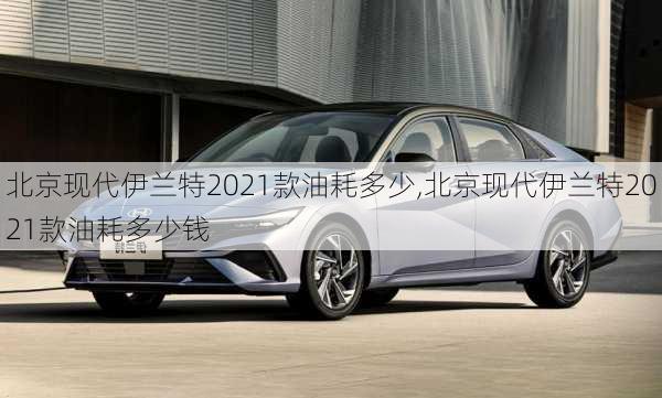 北京现代伊兰特2021款油耗多少,北京现代伊兰特2021款油耗多少钱