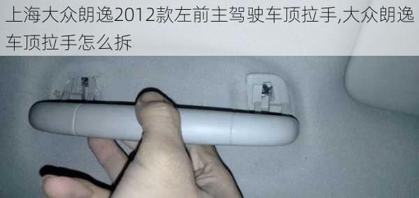 上海大众朗逸2012款左前主驾驶车顶拉手,大众朗逸车顶拉手怎么拆