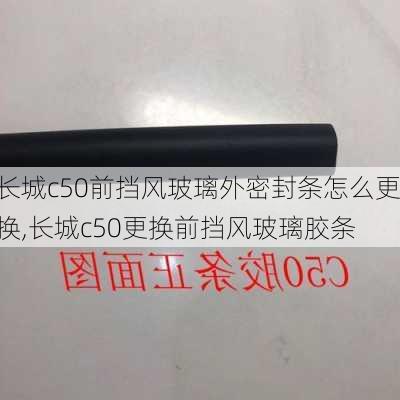 长城c50前挡风玻璃外密封条怎么更换,长城c50更换前挡风玻璃胶条