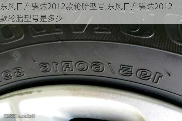 东风日产骐达2012款轮胎型号,东风日产骐达2012款轮胎型号是多少