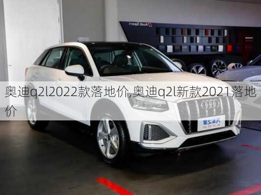 奥迪q2l2022款落地价,奥迪q2l新款2021落地价