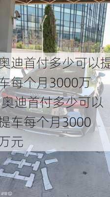 奥迪首付多少可以提车每个月3000万,奥迪首付多少可以提车每个月3000万元