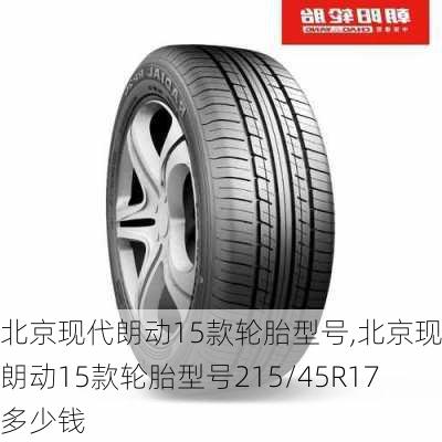 北京现代朗动15款轮胎型号,北京现代朗动15款轮胎型号215/45R17多少钱