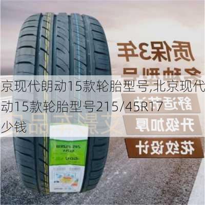 北京现代朗动15款轮胎型号,北京现代朗动15款轮胎型号215/45R17多少钱