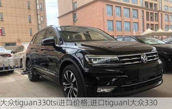 大众tiguan330tsi进口价格,进口tiguanl大众330