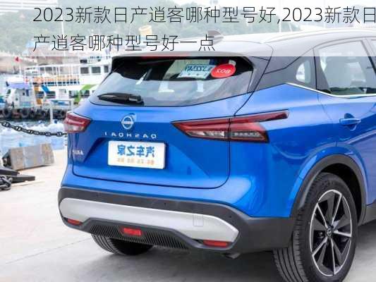 2023新款日产逍客哪种型号好,2023新款日产逍客哪种型号好一点