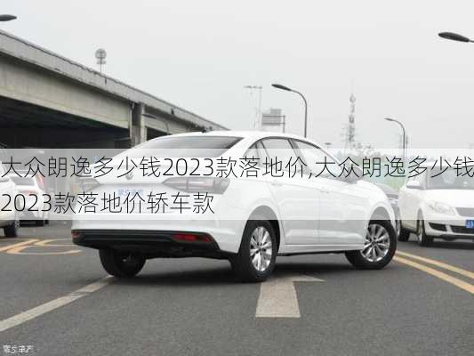 大众朗逸多少钱2023款落地价,大众朗逸多少钱2023款落地价轿车款