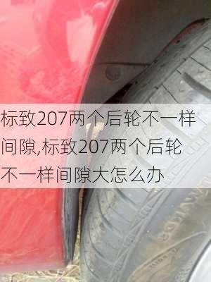 标致207两个后轮不一样间隙,标致207两个后轮不一样间隙大怎么办