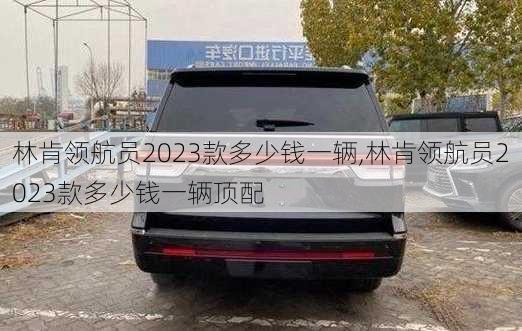 林肯领航员2023款多少钱一辆,林肯领航员2023款多少钱一辆顶配