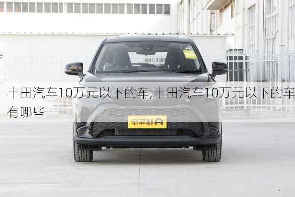 丰田汽车10万元以下的车,丰田汽车10万元以下的车有哪些