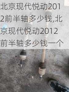 北京现代悦动2012前半轴多少钱,北京现代悦动2012前半轴多少钱一个