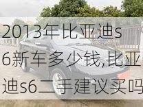 2013年比亚迪s6新车多少钱,比亚迪s6二手建议买吗