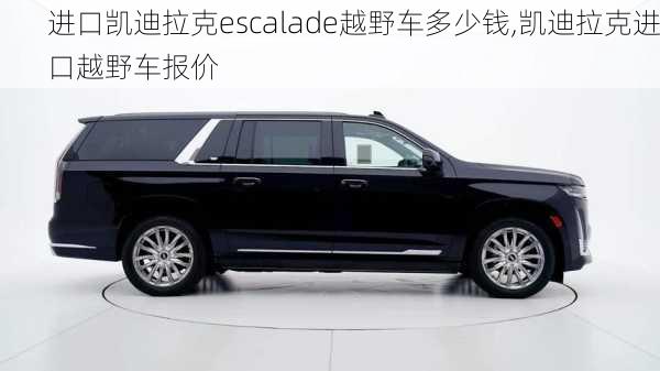 进口凯迪拉克escalade越野车多少钱,凯迪拉克进口越野车报价