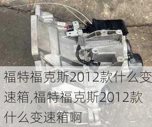 福特福克斯2012款什么变速箱,福特福克斯2012款什么变速箱啊