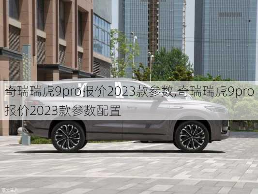 奇瑞瑞虎9pro报价2023款参数,奇瑞瑞虎9pro报价2023款参数配置